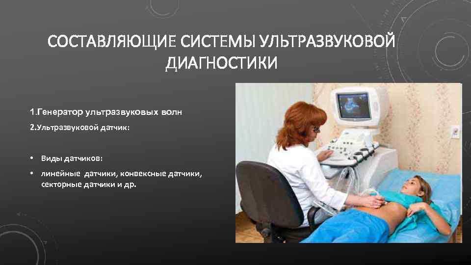 СОСТАВЛЯЮЩИЕ СИСТЕМЫ УЛЬТРАЗВУКОВОЙ ДИАГНОСТИКИ 1. Генератор ультразвуковых волн 2. Ультразвуковой датчик: • Виды датчиков: