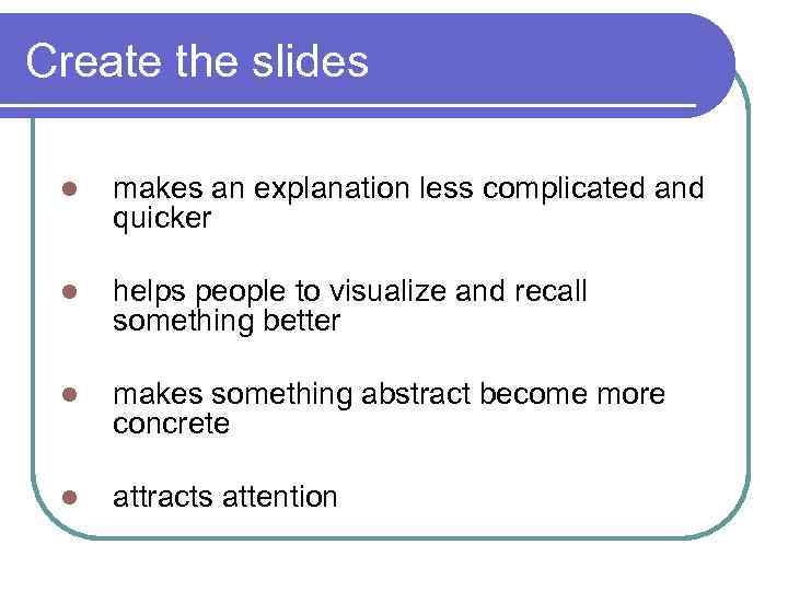 Create the slides l makes an explanation less complicated and quicker l helps people