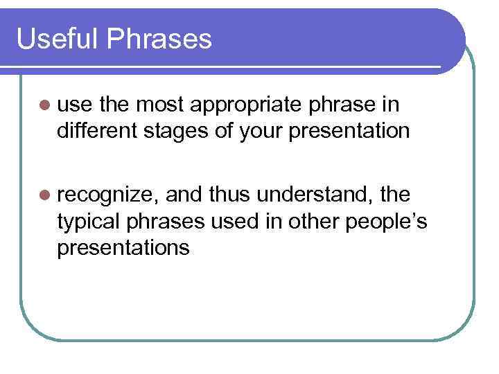 Useful Phrases l use the most appropriate phrase in different stages of your presentation