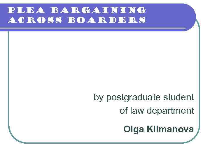 Plea bargaining across boarders by postgraduate student of law department Olga Klimanova 