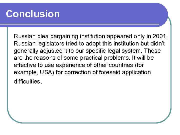 Conclusion Russian plea bargaining institution appeared only in 2001. Russian legislators tried to adopt