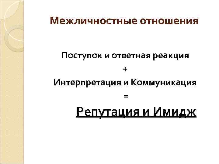 Межличностные отношения Поступок и ответная реакция + Интерпретация и Коммуникация = Репутация и Имидж