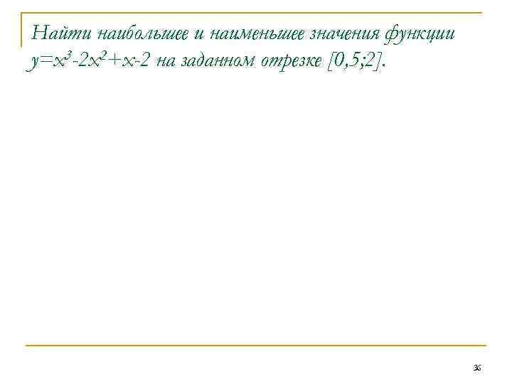 Найти наибольшее и наименьшее значения функции у=х3 -2 х2+х-2 на заданном отрезке [0, 5;