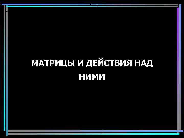 МАТРИЦЫ И ДЕЙСТВИЯ НАД НИМИ 1 