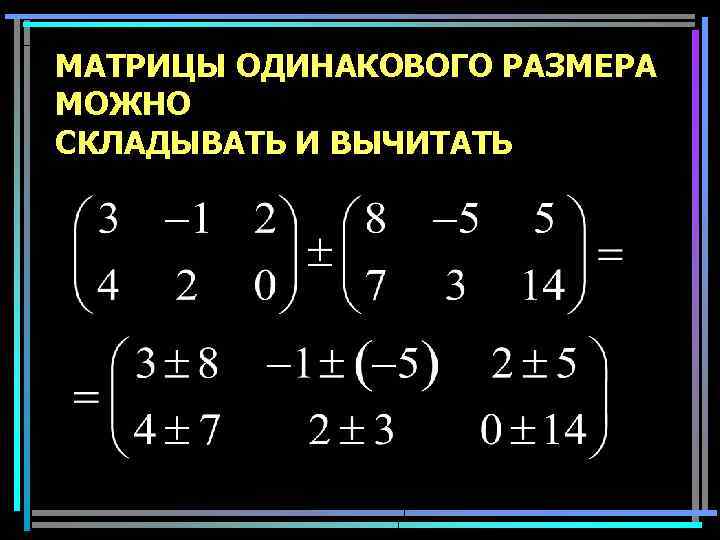 МАТРИЦЫ ОДИНАКОВОГО РАЗМЕРА МОЖНО СКЛАДЫВАТЬ И ВЫЧИТАТЬ 16 