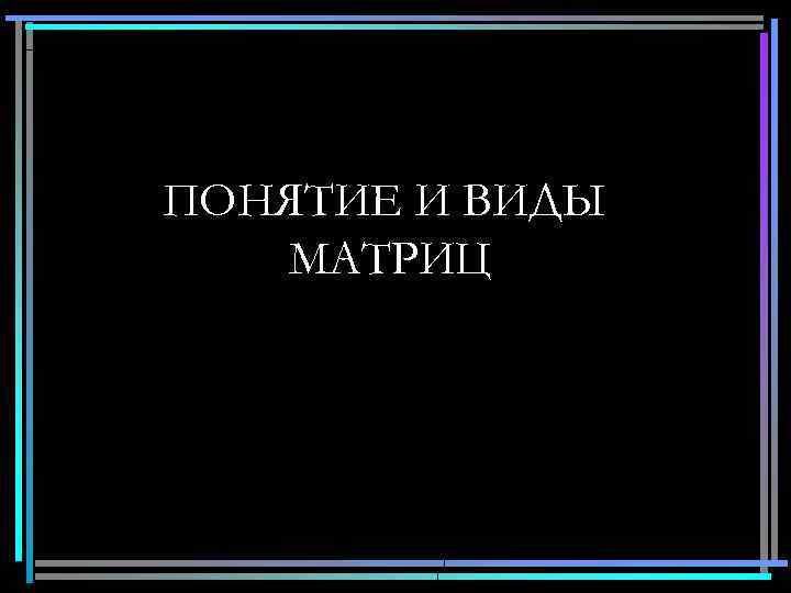 ПОНЯТИЕ И ВИДЫ МАТРИЦ 3 
