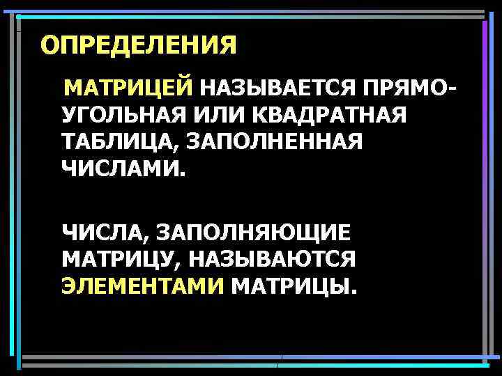 ОПРЕДЕЛЕНИЯ МАТРИЦЕЙ НАЗЫВАЕТСЯ ПРЯМОУГОЛЬНАЯ ИЛИ КВАДРАТНАЯ ТАБЛИЦА, ЗАПОЛНЕННАЯ ЧИСЛАМИ. ЧИСЛА, ЗАПОЛНЯЮЩИЕ МАТРИЦУ, НАЗЫВАЮТСЯ ЭЛЕМЕНТАМИ