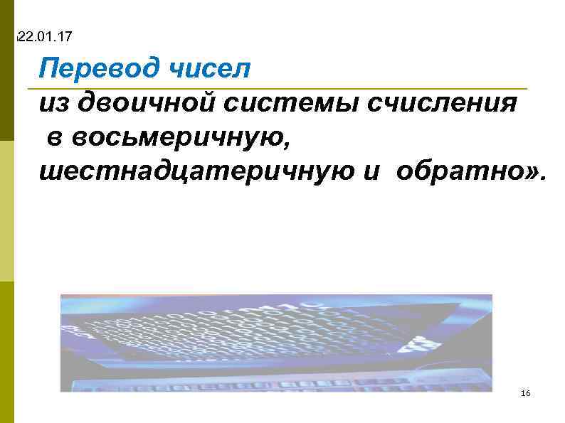 l 22. 01. 17 Перевод чисел из двоичной системы счисления в восьмеричную, шестнадцатеричную и