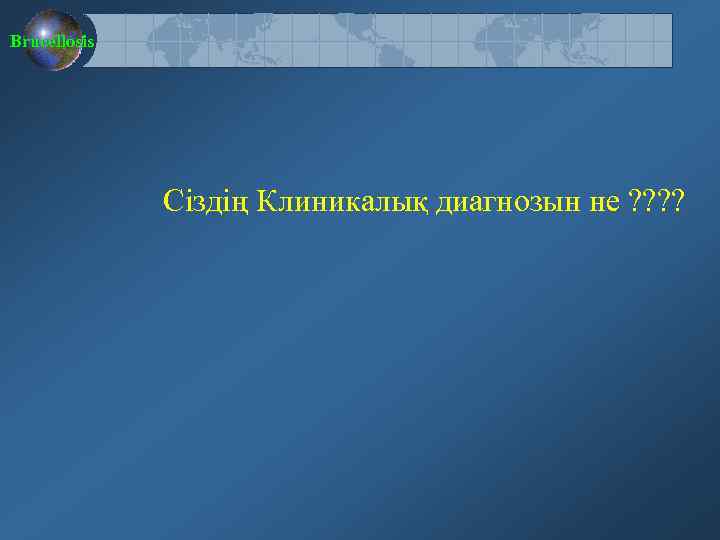 Brucellosis Сіздің Клиникалық диагнозын не ? ? 