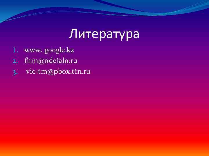 Литература 1. www. google. kz 2. firm@odeialo. ru 3. vic-tm@pbox. ttn. ru 