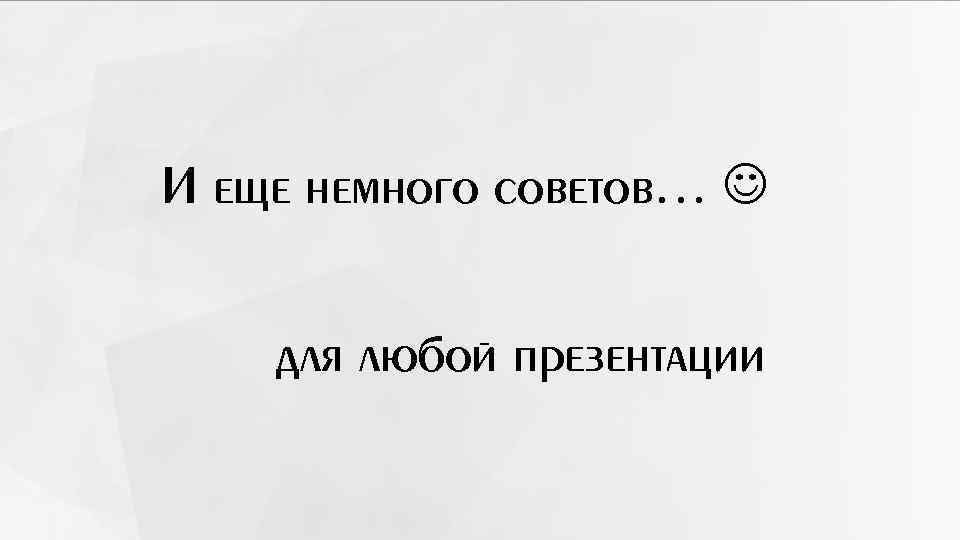 И еще немного советов… для любой презентации 