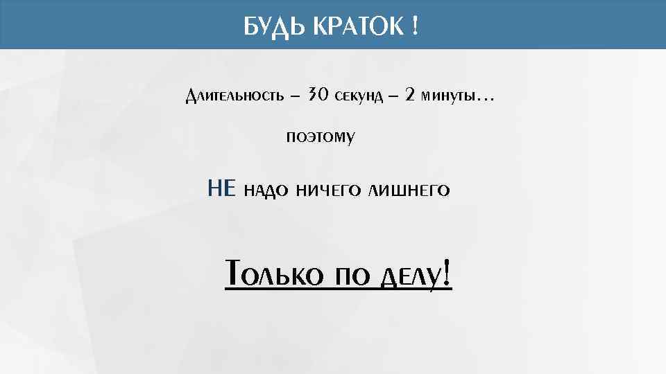 БУДЬ КРАТОК ! Длительность - 30 секунд – 2 минуты… поэтому НЕ надо ничего