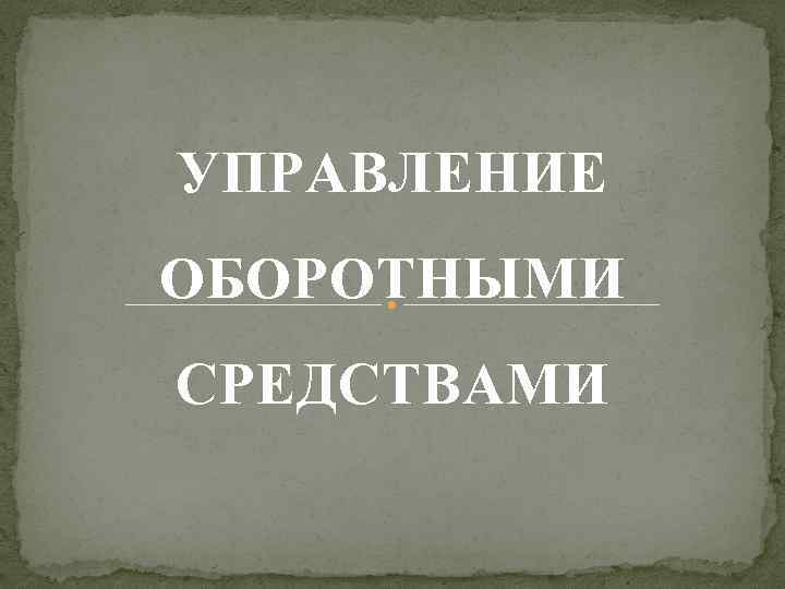 УПРАВЛЕНИЕ ОБОРОТНЫМИ СРЕДСТВАМИ 