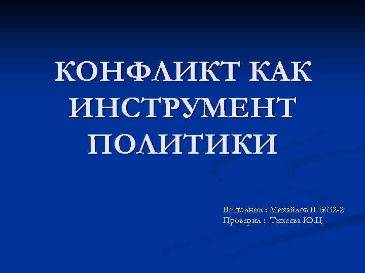 КОНФЛИКТ КАК ИНСТРУМЕНТ ПОЛИТИКИ Выполнил : Михайлов В Б 632 -2 Проверил : Тыхеева