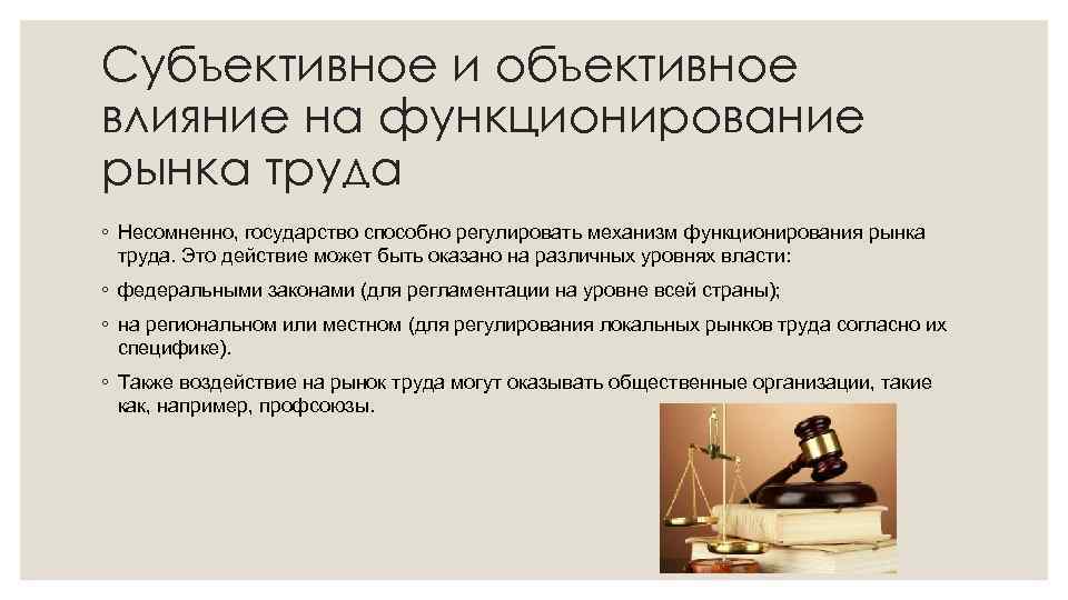 Субъективное и объективное влияние на функционирование рынка труда ◦ Несомненно, государство способно регулировать механизм