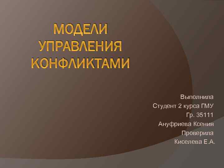 МОДЕЛИ УПРАВЛЕНИЯ КОНФЛИКТАМИ Выполнила Студент 2 курса ГМУ Гр. 35111 Ануфриева Ксения Проверила Киселева