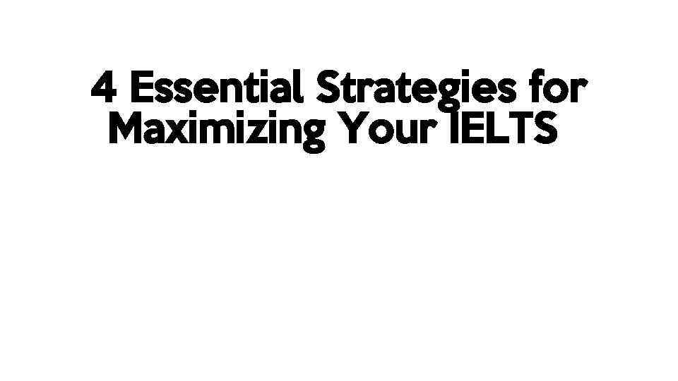 4 Essential Strategies for Maximizing Your IELTS 