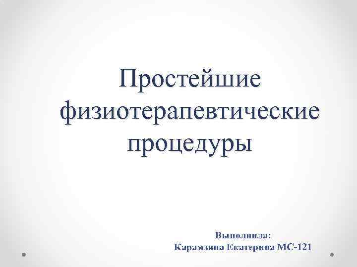 Простейшие физиотерапевтические процедуры Выполнила: Карамзина Екатерина МС-121 