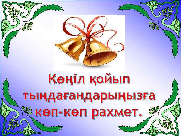 Көңіл қойып тыңдағандарыңызға көп-көп рахмет. 