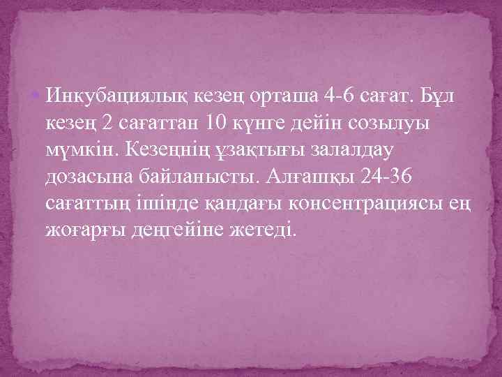  Инкубациялық кезең орташа 4 -6 сағат. Бұл кезең 2 сағаттан 10 күнге дейін