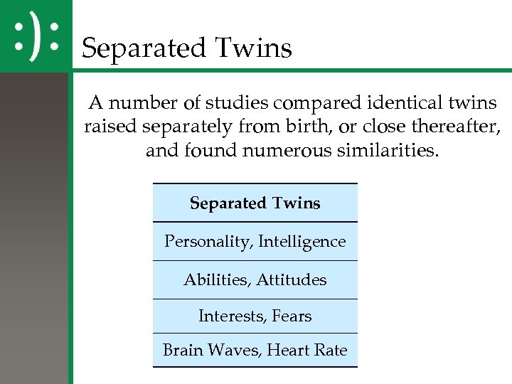 Separated Twins A number of studies compared identical twins raised separately from birth, or