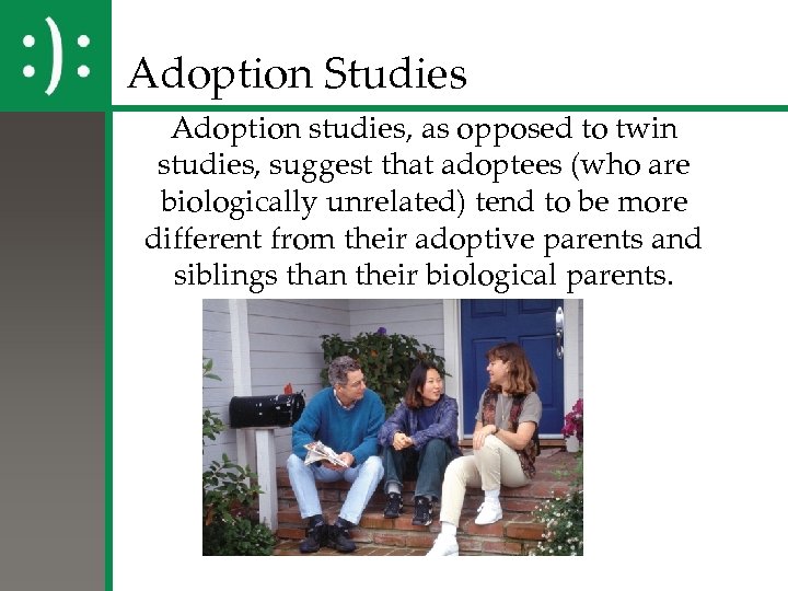 Adoption Studies Adoption studies, as opposed to twin studies, suggest that adoptees (who are