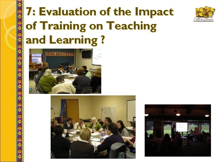 7: Evaluation of the Impact of Training on Teaching and Learning ? 