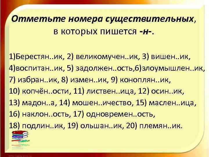 Отметьте номера существительных, в которых пишется -н-. 1)Берестян. . ик, 2) великомучен. . ик,