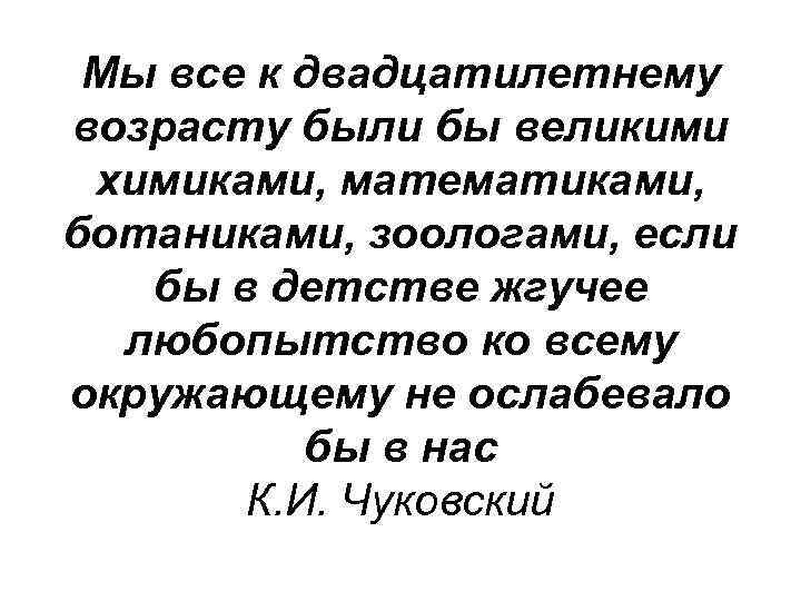 Мы все к двадцатилетнему возрасту были бы великими химиками, математиками, ботаниками, зоологами, если бы