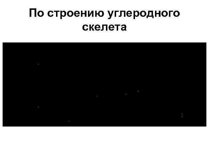 По строению углеродного скелета 