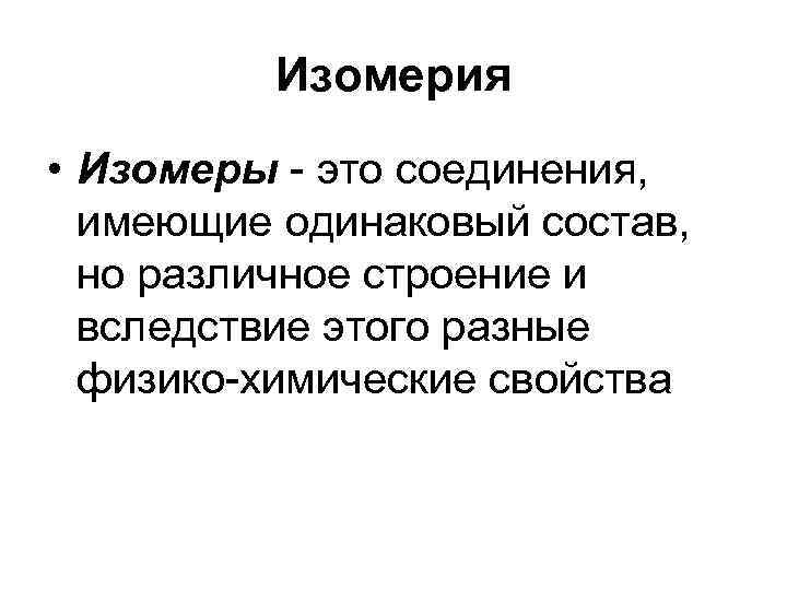 Изомерия • Изомеры - это соединения, имеющие одинаковый состав, но различное строение и вследствие