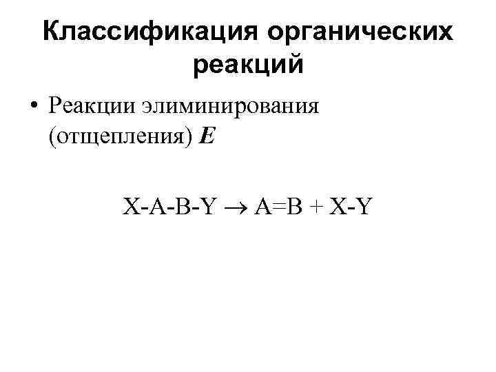 Классификация органических реакций • Реакции элиминирования (отщепления) Е X-А-В-Y A=B + X-Y 