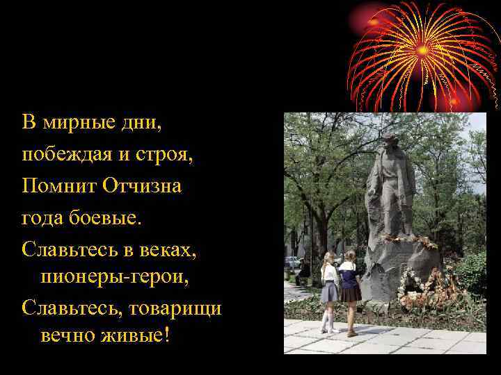 В мирные дни, побеждая и строя, Помнит Отчизна года боевые. Славьтесь в веках, пионеры-герои,
