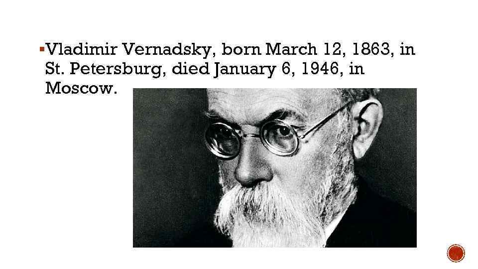 §Vladimir Vernadsky, born March 12, 1863, in St. Petersburg, died January 6, 1946, in