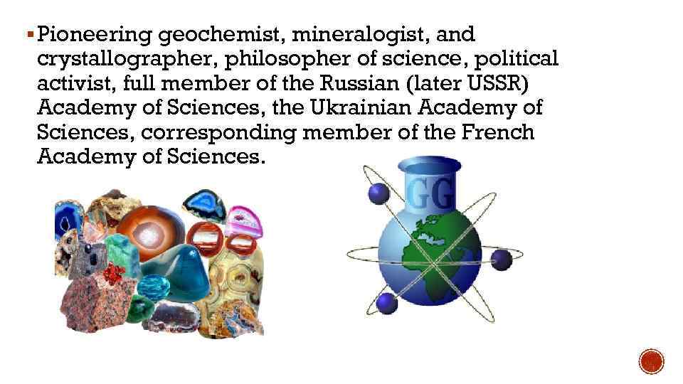 § Pioneering geochemist, mineralogist, and crystallographer, philosopher of science, political activist, full member of