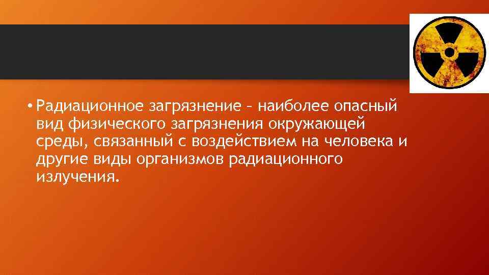  • Радиационное загрязнение – наиболее опасный вид физического загрязнения окружающей среды, связанный с