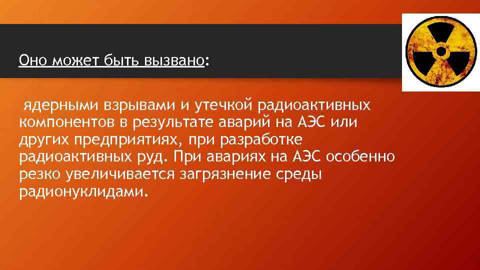 Оно может быть вызвано: ядерными взрывами и утечкой радиоактивных компонентов в результате аварий на