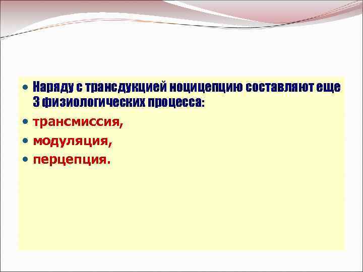  Наряду с трансдукцией ноцицепцию составляют еще 3 физиологических процесса: трансмиссия, модуляция, перцепция. 