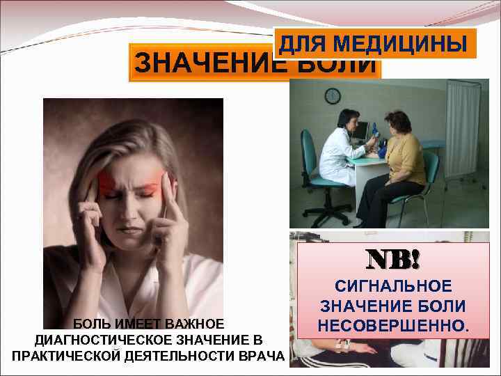 ДЛЯ МЕДИЦИНЫ ЗНАЧЕНИЕ БОЛИ NB! БОЛЬ ИМЕЕТ ВАЖНОЕ ДИАГНОСТИЧЕСКОЕ ЗНАЧЕНИЕ В ПРАКТИЧЕСКОЙ ДЕЯТЕЛЬНОСТИ ВРАЧА