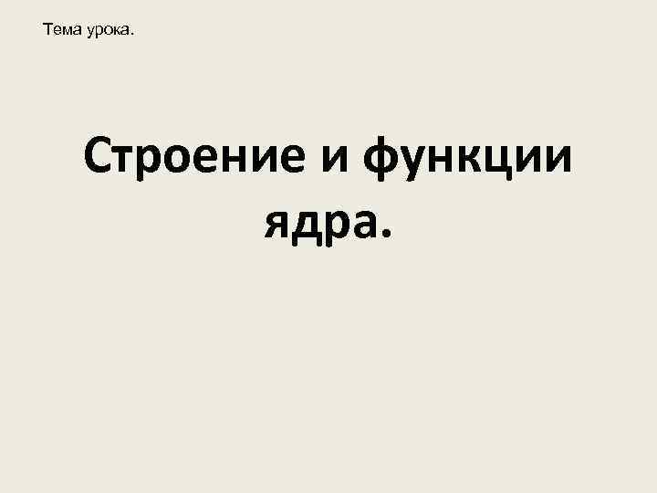 Тема урока. Строение и функции ядра. 