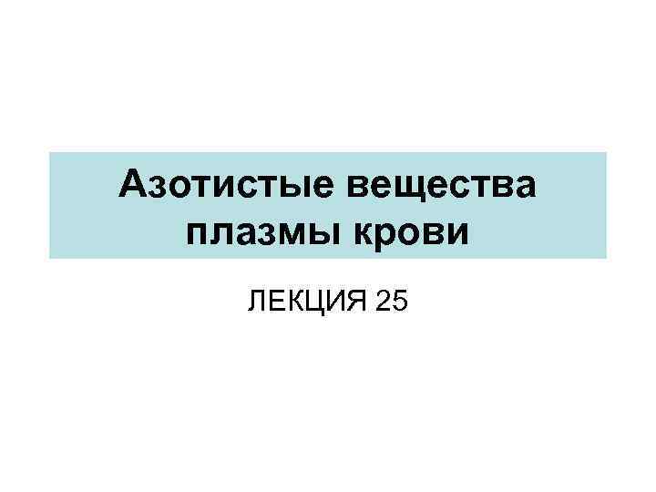 Азотистые вещества плазмы крови ЛЕКЦИЯ 25 