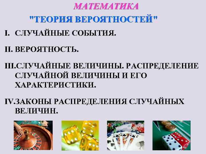 МАТЕМАТИКА "ТЕОРИЯ ВЕРОЯТНОСТЕЙ" I. СЛУЧАЙНЫЕ СОБЫТИЯ. II. ВЕРОЯТНОСТЬ. III. СЛУЧАЙНЫЕ ВЕЛИЧИНЫ. РАСПРЕДЕЛЕНИЕ СЛУЧАЙНОЙ ВЕЛИЧИНЫ