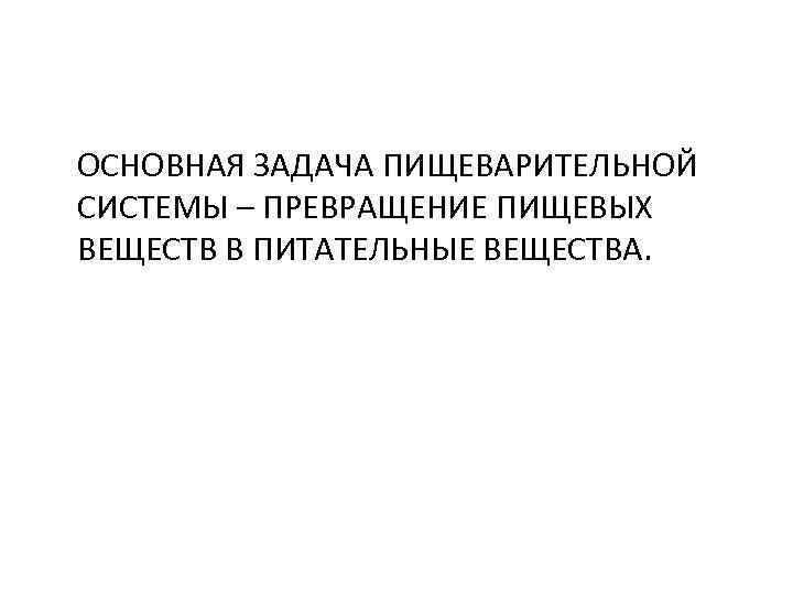 ОСНОВНАЯ ЗАДАЧА ПИЩЕВАРИТЕЛЬНОЙ СИСТЕМЫ – ПРЕВРАЩЕНИЕ ПИЩЕВЫХ ВЕЩЕСТВ В ПИТАТЕЛЬНЫЕ ВЕЩЕСТВА. 