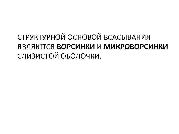 СТРУКТУРНОЙ ОСНОВОЙ ВСАСЫВАНИЯ ЯВЛЯЮТСЯ ВОРСИНКИ И МИКРОВОРСИНКИ СЛИЗИСТОЙ ОБОЛОЧКИ. 