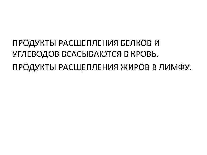 ПРОДУКТЫ РАСЩЕПЛЕНИЯ БЕЛКОВ И УГЛЕВОДОВ ВСАСЫВАЮТСЯ В КРОВЬ. ПРОДУКТЫ РАСЩЕПЛЕНИЯ ЖИРОВ В ЛИМФУ. 