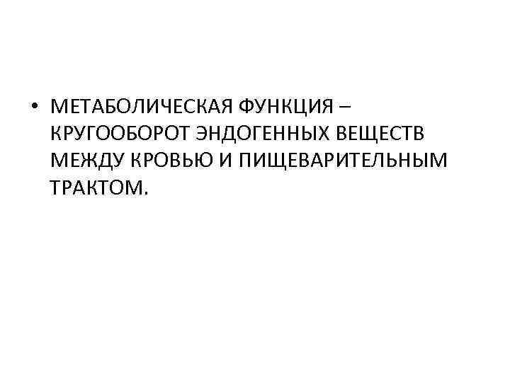  • МЕТАБОЛИЧЕСКАЯ ФУНКЦИЯ – КРУГООБОРОТ ЭНДОГЕННЫХ ВЕЩЕСТВ МЕЖДУ КРОВЬЮ И ПИЩЕВАРИТЕЛЬНЫМ ТРАКТОМ. 