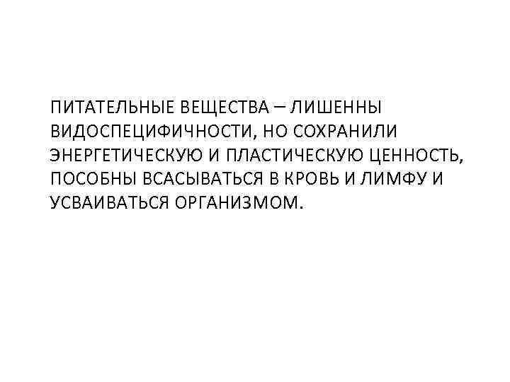 ПИТАТЕЛЬНЫЕ ВЕЩЕСТВА – ЛИШЕННЫ ВИДОСПЕЦИФИЧНОСТИ, НО СОХРАНИЛИ ЭНЕРГЕТИЧЕСКУЮ И ПЛАСТИЧЕСКУЮ ЦЕННОСТЬ, ПОСОБНЫ ВСАСЫВАТЬСЯ В