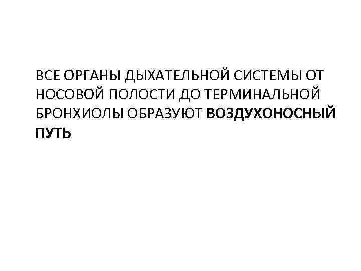 ВСЕ ОРГАНЫ ДЫХАТЕЛЬНОЙ СИСТЕМЫ ОТ НОСОВОЙ ПОЛОСТИ ДО ТЕРМИНАЛЬНОЙ БРОНХИОЛЫ ОБРАЗУЮТ ВОЗДУХОНОСНЫЙ ПУТЬ 