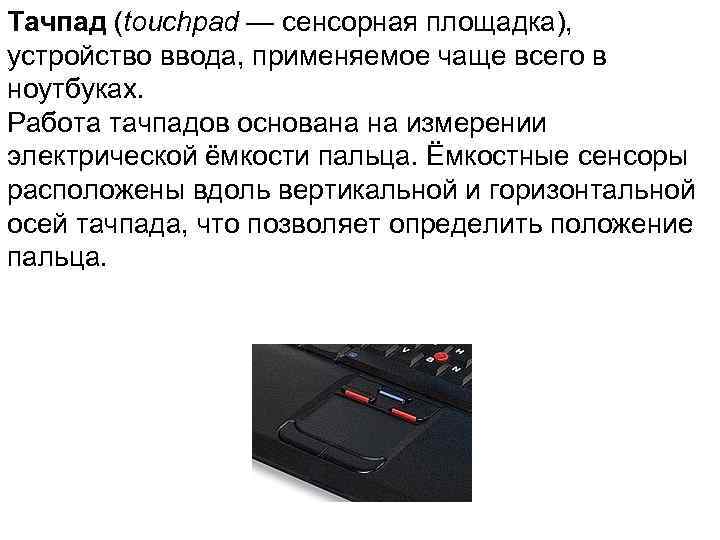 Тачпад (touchpad — сенсорная площадка), устройство ввода, применяемое чаще всего в ноутбуках. Работа тачпадов