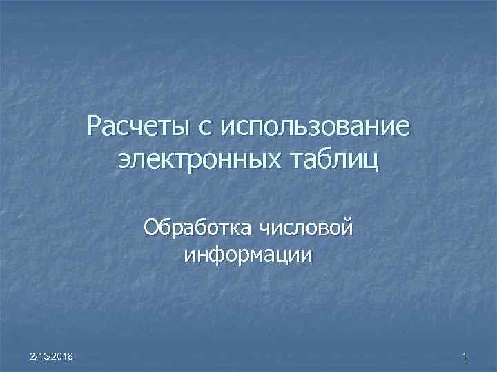 Расчеты с использование электронных таблиц Обработка числовой информации 2/13/2018 1 